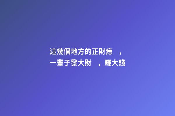 這幾個地方的正財痣，一輩子發大財，賺大錢